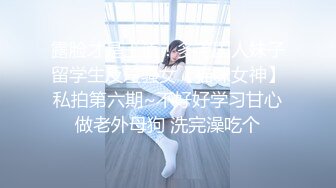 露脸才是王道！多毛国人妹子留学生反差骚女【猫咪女神】私拍第六期~不好好学习甘心做老外母狗 洗完澡吃个