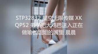 STP32832 星空无限传媒 XKQP52 弟弟把大鸡巴送入正在做瑜伽姐姐的嘴里 晨晨