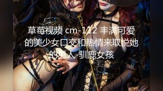 草莓视频 cm-112 丰满可爱的美少女口交和热情来取悦她的男人-驯鹿女孩