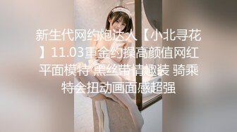 新生代网约炮达人【小北寻花】11.03重金约操高颜值网红平面模特 黑丝带情趣装 骑乘特会扭动画面感超强