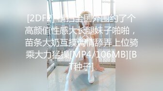 [2DF2] 横扫全国外围约了个高颜值性感大长腿妹子啪啪，苗条大奶互摸调情舔弄上位骑乘大力猛操[MP4/106MB][BT种子]