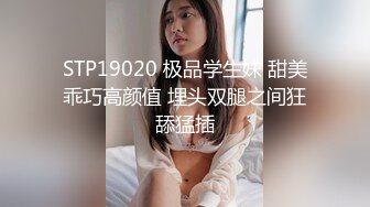 STP19020 极品学生妹 甜美乖巧高颜值 埋头双腿之间狂舔猛插