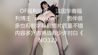 ❤OF福利分享❤㊙法国华裔福利博主⭐nicolove⭐▶▶男伴很多也有些字幕剧情片质量不错内容多为肉搏战有少许对白《NO.12》