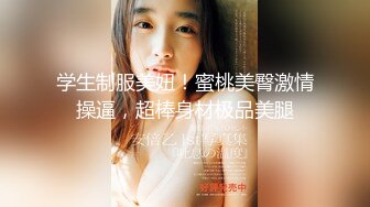 学生制服美妞！蜜桃美臀激情操逼，超棒身材极品美腿