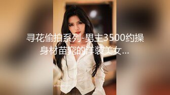 寻花偷拍系列-男主3500约操身材苗窕的洋装美女…