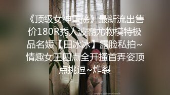 《顶级女神重磅》最新流出售价180R秀人波霸尤物模特极品名媛【田冰冰】露脸私拍~情趣女王四点全开搔首弄姿顶点挑逗~炸裂