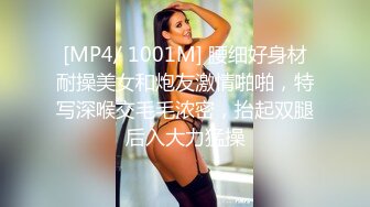 [MP4/ 1001M] 腰细好身材耐操美女和炮友激情啪啪，特写深喉交毛毛浓密，抬起双腿后入大力猛操