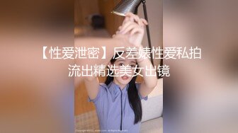 【性爱泄密】反差婊性爱私拍流出精选美女出镜