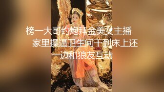 榜一大哥约炮拜金美女主播❤️家里操逼卫生间干到床上还一边和狼友互动