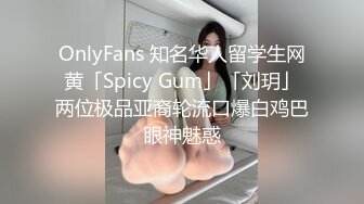 OnlyFans 知名华人留学生网黄「Spicy Gum」「刘玥」两位极品亚裔轮流口爆白鸡巴眼神魅惑