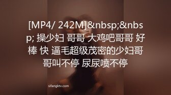 [MP4/ 242M]&nbsp;&nbsp; 操少妇 哥哥 大鸡吧哥哥 好棒 快 逼毛超级茂密的少妇哥哥叫不停 尿尿喷不停