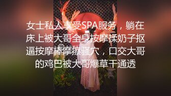 女士私人享受SPA服务，躺在床上被大哥全身按摩揉奶子抠逼按摩棒摩擦骚穴，口交大哥的鸡巴被大哥爆草干通透