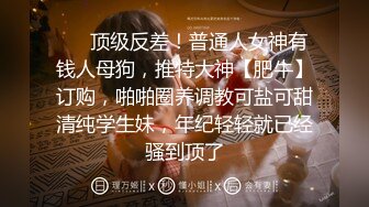 ❤️顶级反差！普通人女神有钱人母狗，推特大神【肥牛】订购，啪啪圈养调教可盐可甜清纯学生妹，年纪轻轻就已经骚到顶了