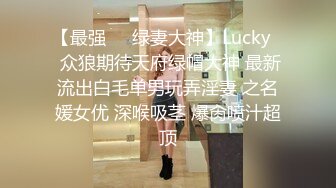 【最强❤️绿妻大神】Lucky✨ 众狼期待天府绿帽大神 最新流出白毛单男玩弄淫妻 之名媛女优 深喉吸茎 爆肏喷汁超顶