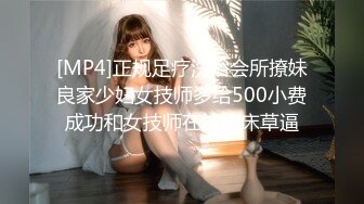 [MP4]正规足疗洗浴会所撩妹良家少妇女技师多给500小费成功和女技师在按摩床草逼