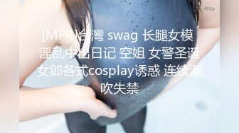 [MP4]台灣 swag 长腿女模 淫乱中出日记 空姐 女警圣诞女郎各式cosplay诱惑 连续潮吹失禁