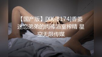 【国产版】[XK-8174]香菱 迷恋弟弟的肉棒浴室榨精 星空无限传媒