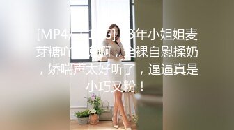 [MP4/ 1.18G] 03年小姐姐麦芽糖吖超嫩啊，全裸自慰揉奶，娇喘声太好听了，逼逼真是小巧又粉！