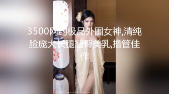 3500网约极品外围女神,清纯脸庞大长腿翘臀美乳,撸管佳作