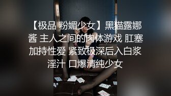 【极品 粉媚少女】黑猫露娜酱 主人之间的肉体游戏 肛塞加持性爱 紧致极深后入白浆淫汁 口爆清纯少女