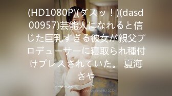 (HD1080P)(ダスッ！)(dasd00957)芸能人になれると信じた巨乳すぎる彼女が親父プロデューサーに寝取られ種付けプレスされていた。 夏海さや