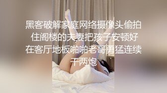 黑客破解家庭网络摄像头偷拍 住阁楼的夫妻把孩子安顿好在客厅地板啪啪老哥勇猛连续干两炮