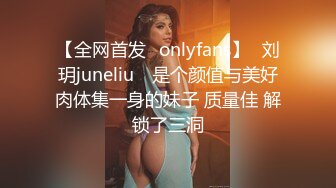 【全网首发✨onlyfans】⭐刘玥juneliu⭐ 是个颜值与美好肉体集一身的妹子 质量佳 解锁了三洞