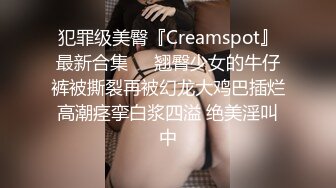 犯罪级美臀『Creamspot』最新合集❤️翘臀少女的牛仔裤被撕裂再被幻龙大鸡巴插烂 高潮痉挛白浆四溢 绝美淫叫 中