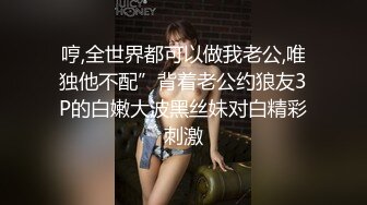 哼,全世界都可以做我老公,唯独他不配”背着老公约狼友3P的白嫩大波黑丝妹对白精彩刺激