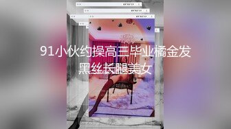 91小伙约操高三毕业橘金发黑丝长腿美女