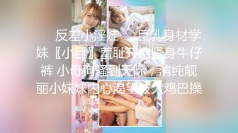 ☀️反差小淫娃☀️巨乳身材学妹〖小巨〗羞耻开档紧身牛仔裤 小母狗骚到天际，清纯靓丽小妹妹内心渴望被大鸡巴操