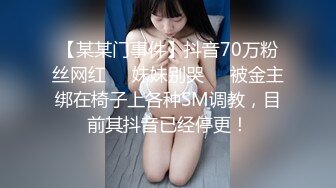 【某某门事件】抖音70万粉丝网红❤️妹妹别哭❤️被金主绑在椅子上各种SM调教，目前其抖音已经停更！