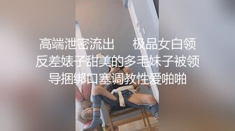 高端泄密流出❤️极品女白领反差婊子甜美的多毛妹子被领导捆绑口塞调教性爱啪啪