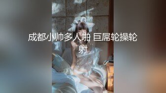 成都小帅多人啪 巨屌轮操轮射