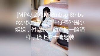 [MP4/ 292M]&nbsp;&nbsp;小伙约操性感牛仔裤外围小姐姐，付完款主动求抱一脸骚样，换上护士情趣装