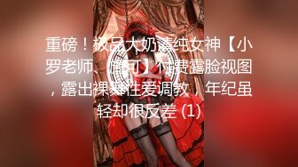 重磅！极品大奶清纯女神【小罗老师、旖可】付费露脸视图，露出裸舞性爱调教，年纪虽轻却很反差 (1)