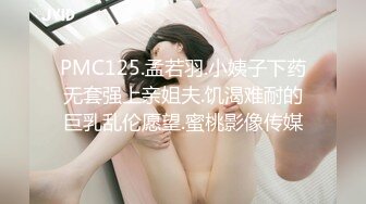 PMC125.孟若羽.小姨子下药无套强上亲姐夫.饥渴难耐的巨乳乱伦愿望.蜜桃影像传媒