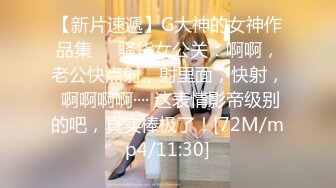 【新片速遞】G大神的女神作品集❤️骚货女公关：啊啊，老公快点射，射里面，快射， 啊啊啊啊···· 这表情影帝级别的吧，真实棒极了！[72M/mp4/11:30]