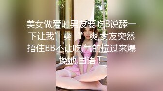 美女做爱时男友要吃B说舔一下让我”爽“”爽,女友突然捂住BB不让吃,气的拉过来爆操她,国语！