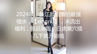 2024年，浙江颜值情侣最强喷水，【xingnu】，未流出福利，极品御姐，白虎嫩穴插几下就开始喷