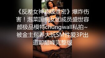 《反差女神顶级泄密》爆炸伤害！泡菜国前女团成员盛世容颜极品模特chungwall私拍~被金主包养大玩SM性爱3P出道即巅峰完整版