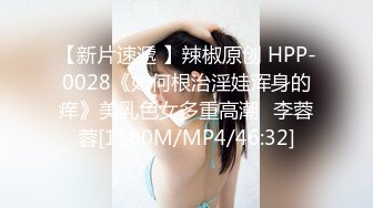 【新片速遞 】辣椒原创 HPP-0028《如何根治淫娃浑身的痒》美乳色女多重高潮⭐李蓉蓉[1180M/MP4/46:32]