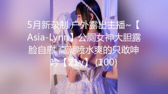 5月新录制 户外露出主播~【Asia-Lynn】公厕女神大胆露脸自慰 高潮喷水爽的只敢呻吟【21v】 (100)