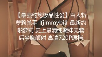 【最强约炮极品性爱】百人斩萝莉杀手『jimmybi』最新约啪萝莉 史上最清纯嫩妹无套后坐胸颜射 高清720P原档