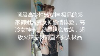 顶级高挑性感女神 极品的邻家御姐人妻女神偷情体验，高冷女神床上就是这么放荡，超级火辣身材简直不要太极品