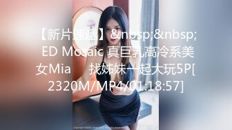 【新片速遞】&nbsp;&nbsp; ED Mosaic 真巨乳高冷系美女Mia❤️找姊妹一起大玩5P[2320M/MP4/01:18:57]