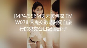 [MP4/556MB]天美傳媒 TMW078 人鬼交歡時刻獨自旅行的鬼交合日記 樂奈子