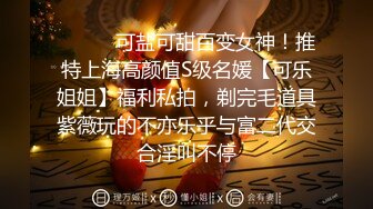 ⚫️⚫️可盐可甜百变女神！推特上海高颜值S级名媛【可乐姐姐】福利私拍，剃完毛道具紫薇玩的不亦乐乎与富二代交合淫叫不停