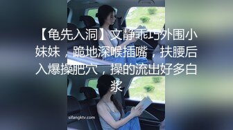 【龟先入洞】文静乖巧外围小妹妹，跪地深喉插嘴，扶腰后入爆操肥穴，操的流出好多白浆