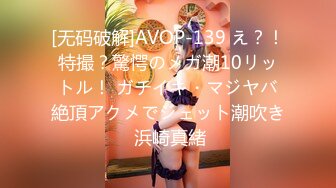 [无码破解]AVOP-139 え？！特撮？驚愕のメガ潮10リットル！ ガチイキ・マジヤバ絶頂アクメでジェット潮吹き 浜崎真緒